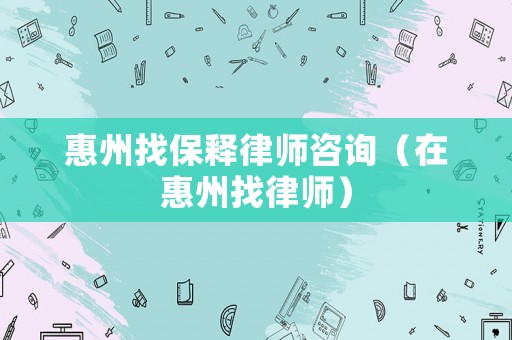 惠州找保釋律師咨詢(xún)（在惠州找律師）