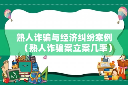 熟人詐騙與經(jīng)濟(jì)糾紛案例（熟人詐騙案立案幾率）