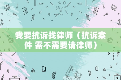我要抗訴找律師（抗訴案件 需不需要請(qǐng)律師）