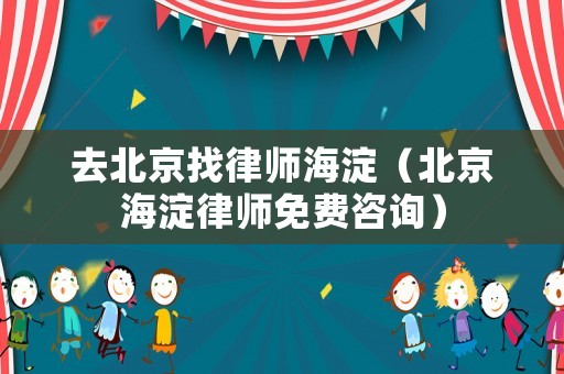 去北京找律師海淀（北京海淀律師免費(fèi)咨詢）