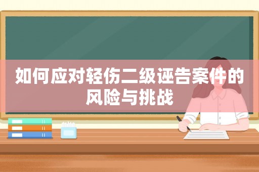 如何應(yīng)對(duì)輕傷二級(jí)誣告案件的風(fēng)險(xiǎn)與挑戰(zhàn)