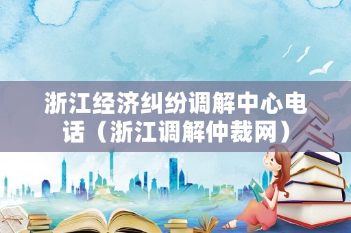 浙江經(jīng)濟(jì)糾紛調(diào)解中心電話（浙江調(diào)解仲裁網(wǎng)）