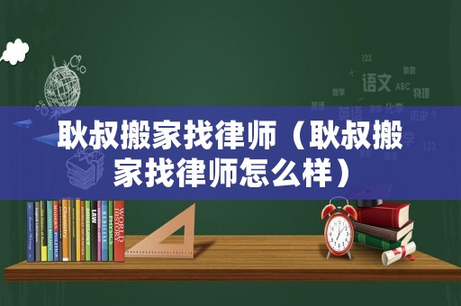 耿叔搬家找律師（耿叔搬家找律師怎么樣）