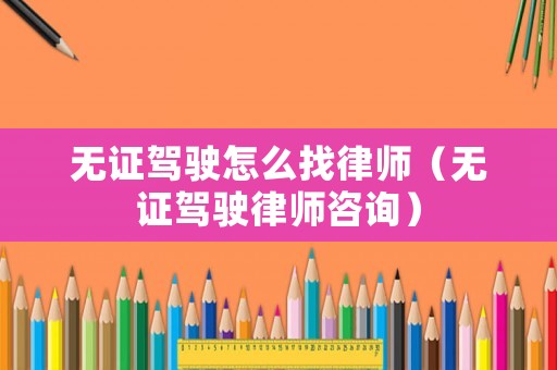 無(wú)證駕駛怎么找律師（無(wú)證駕駛律師咨詢(xún)）