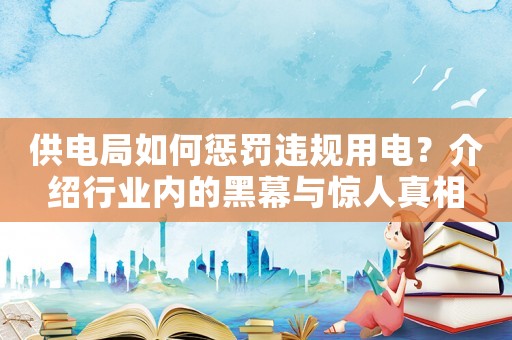 供電局如何懲罰違規(guī)用電？介紹行業(yè)內(nèi)的黑幕與驚人真相