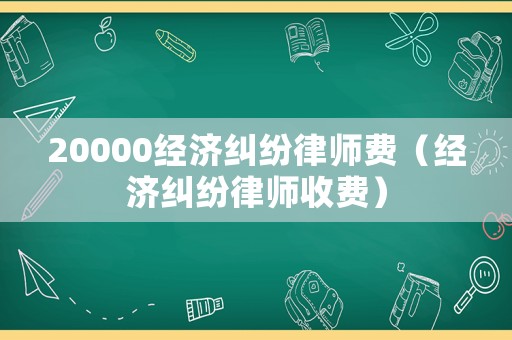20000經(jīng)濟(jì)糾紛律師費(fèi)（經(jīng)濟(jì)糾紛律師收費(fèi)）