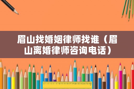眉山找婚姻律師找誰(shuí)（眉山離婚律師咨詢電話）