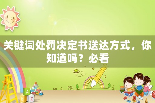 關(guān)鍵詞處罰決定書送達(dá)方式，你知道嗎？必看