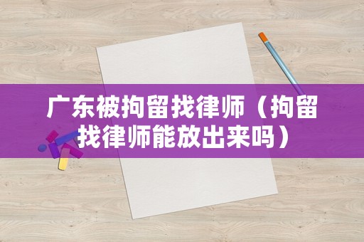 廣東被拘留找律師（拘留找律師能放出來(lái)嗎）