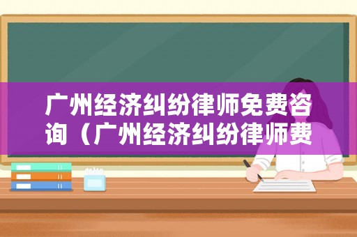 廣州經(jīng)濟(jì)糾紛律師免費(fèi)咨詢（廣州經(jīng)濟(jì)糾紛律師費(fèi)標(biāo)準(zhǔn)）