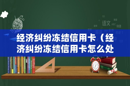 經(jīng)濟糾紛凍結(jié)信用卡（經(jīng)濟糾紛凍結(jié)信用卡怎么處理）