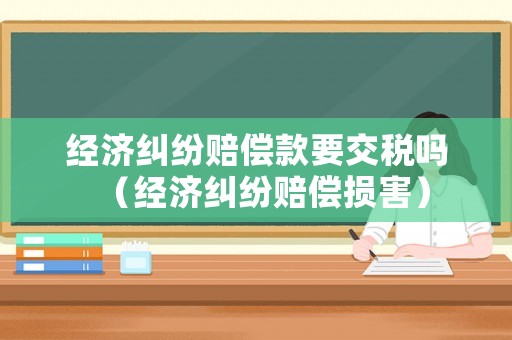 經(jīng)濟糾紛賠償款要交稅嗎（經(jīng)濟糾紛賠償損害）