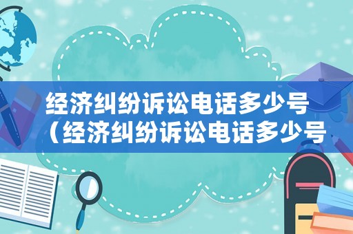 經(jīng)濟(jì)糾紛訴訟電話多少號（經(jīng)濟(jì)糾紛訴訟電話多少號查詢）