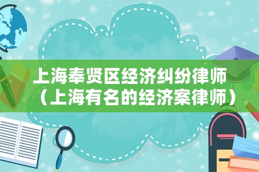 上海奉賢區(qū)經(jīng)濟(jì)糾紛律師（上海有名的經(jīng)濟(jì)案律師）
