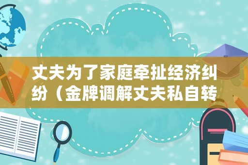 丈夫為了家庭牽扯經(jīng)濟糾紛（金牌調(diào)解丈夫私自轉(zhuǎn)移財產(chǎn)）
