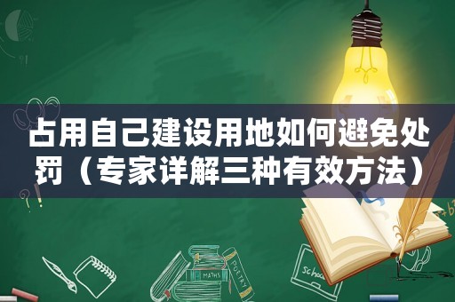 占用自己建設(shè)用地如何避免處罰（專家詳解三種有效方法）