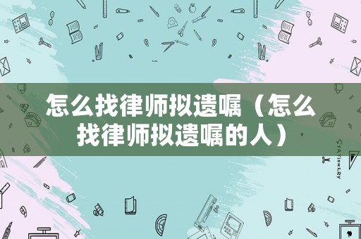 怎么找律師擬遺囑（怎么找律師擬遺囑的人）