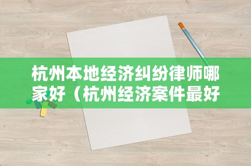 杭州本地經(jīng)濟糾紛律師哪家好（杭州經(jīng)濟案件最好的律師）