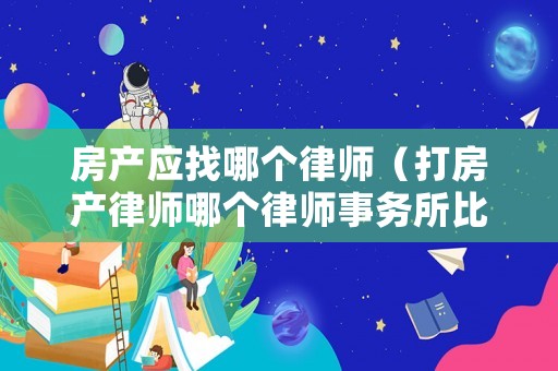 房產(chǎn)應(yīng)找哪個(gè)律師（打房產(chǎn)律師哪個(gè)律師事務(wù)所比較好）