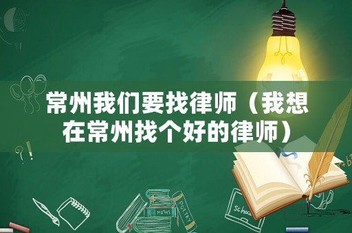 常州我們要找律師（我想在常州找個好的律師）