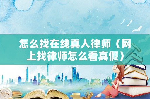 怎么找在線真人律師（網(wǎng)上找律師怎么看真假）