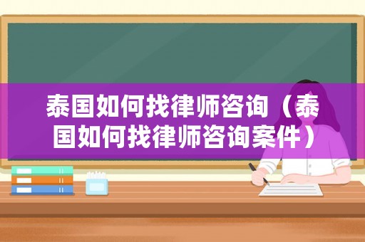 泰國如何找律師咨詢（泰國如何找律師咨詢案件）