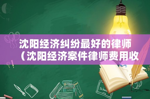 沈陽經(jīng)濟(jì)糾紛最好的律師（沈陽經(jīng)濟(jì)案件律師費(fèi)用收取標(biāo)準(zhǔn)）