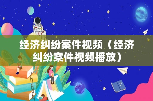 經(jīng)濟(jì)糾紛案件視頻（經(jīng)濟(jì)糾紛案件視頻播放）
