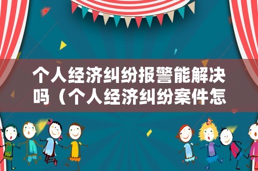 個(gè)人經(jīng)濟(jì)糾紛報(bào)警能解決嗎（個(gè)人經(jīng)濟(jì)糾紛案件怎么處理）