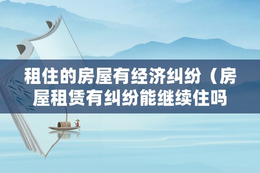 租住的房屋有經(jīng)濟(jì)糾紛（房屋租賃有糾紛能繼續(xù)住嗎）
