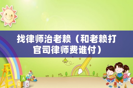 找律師治老賴（和老賴打官司律師費誰付）
