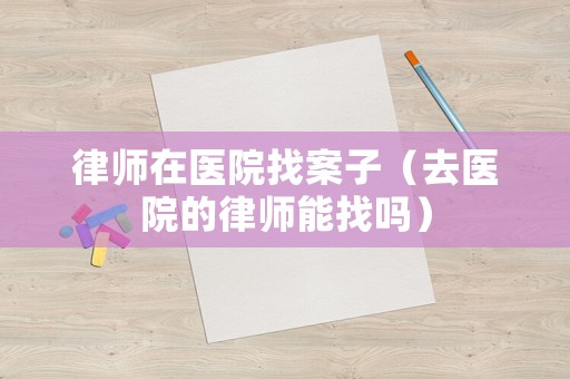 律師在醫(yī)院找案子（去醫(yī)院的律師能找嗎）