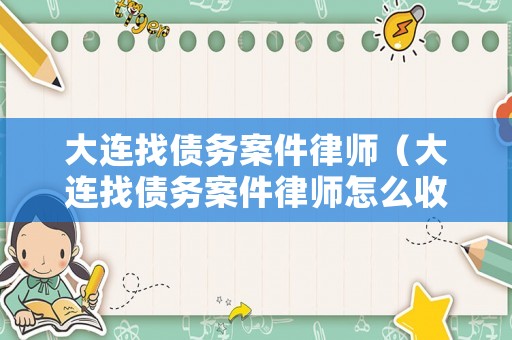 大連找債務(wù)案件律師（大連找債務(wù)案件律師怎么收費(fèi)）