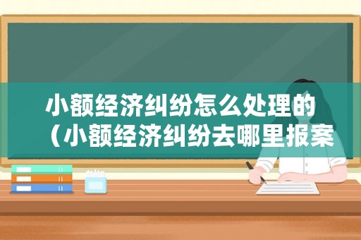 小額經(jīng)濟糾紛怎么處理的（小額經(jīng)濟糾紛去哪里報案）