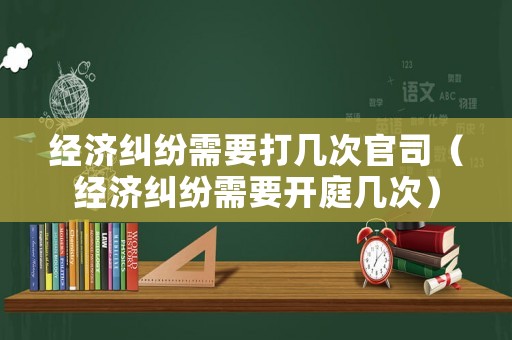經(jīng)濟(jì)糾紛需要打幾次官司（經(jīng)濟(jì)糾紛需要開(kāi)庭幾次）