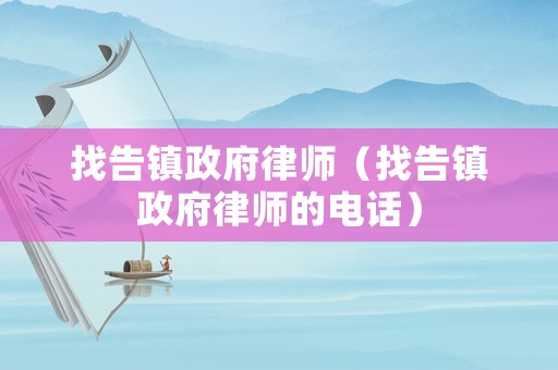 找告鎮(zhèn)政府律師（找告鎮(zhèn)政府律師的電話）