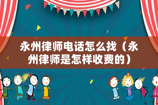 永州律師電話怎么找（永州律師是怎樣收費(fèi)的）