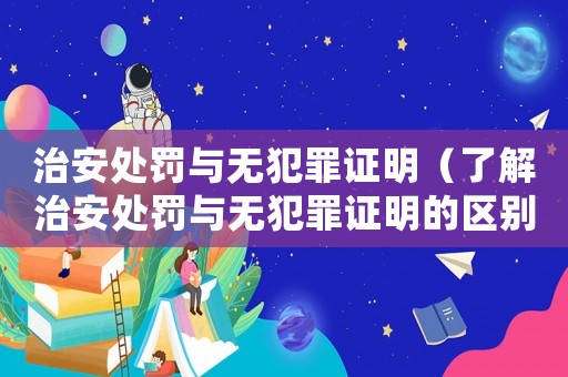 治安處罰與無(wú)犯罪證明（了解治安處罰與無(wú)犯罪證明的區(qū)別與聯(lián)系）