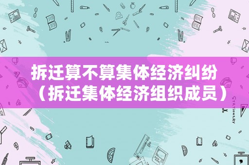 拆遷算不算集體經(jīng)濟糾紛（拆遷集體經(jīng)濟組織成員）