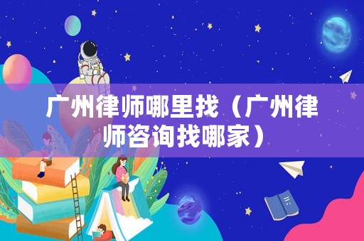 廣州律師哪里找（廣州律師咨詢找哪家）