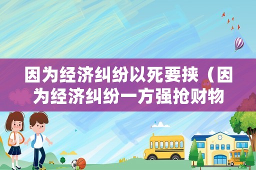 因?yàn)榻?jīng)濟(jì)糾紛以死要挾（因?yàn)榻?jīng)濟(jì)糾紛一方強(qiáng)搶財(cái)物）