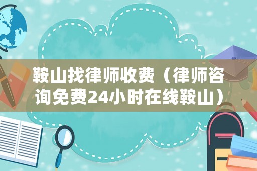 鞍山找律師收費(fèi)（律師咨詢免費(fèi)24小時(shí)在線鞍山）