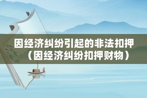 因經(jīng)濟(jì)糾紛引起的非法扣押（因經(jīng)濟(jì)糾紛扣押財(cái)物）