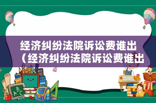 經(jīng)濟(jì)糾紛法院訴訟費(fèi)誰(shuí)出（經(jīng)濟(jì)糾紛法院訴訟費(fèi)誰(shuí)出的）