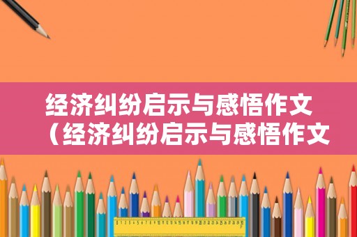 經(jīng)濟(jì)糾紛啟示與感悟作文（經(jīng)濟(jì)糾紛啟示與感悟作文素材）