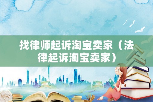找律師起訴淘寶賣家（法律起訴淘寶賣家）