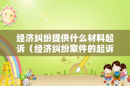 經(jīng)濟(jì)糾紛提供什么材料起訴（經(jīng)濟(jì)糾紛案件的起訴必須符合哪些條件）