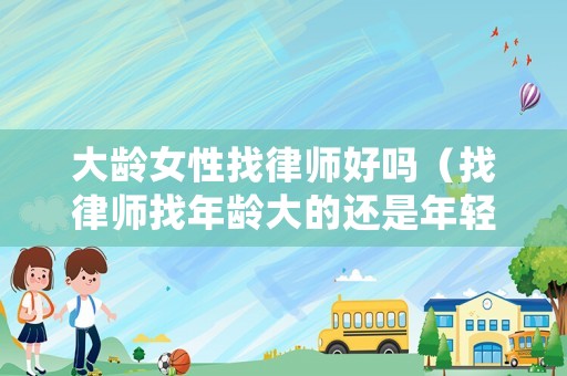 大齡女性找律師好嗎（找律師找年齡大的還是年輕的好）