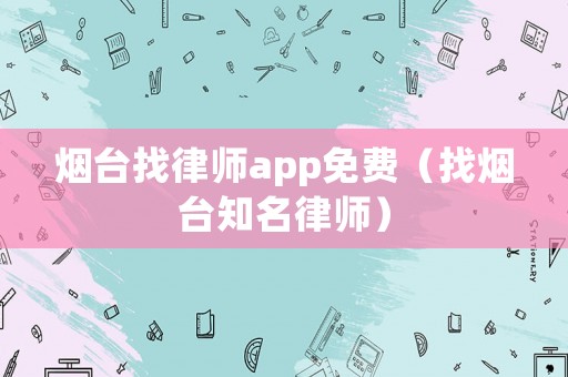 煙臺(tái)找律師app免費(fèi)（找煙臺(tái)知名律師）