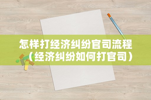 怎樣打經(jīng)濟(jì)糾紛官司流程（經(jīng)濟(jì)糾紛如何打官司）